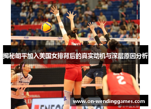 揭秘朗平加入美国女排背后的真实动机与深层原因分析