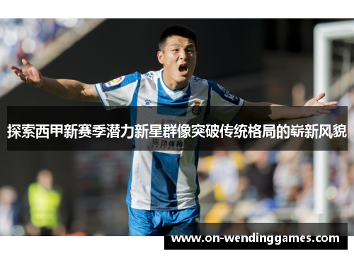 探索西甲新赛季潜力新星群像突破传统格局的崭新风貌