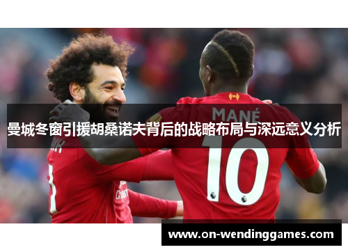 曼城冬窗引援胡桑诺夫背后的战略布局与深远意义分析