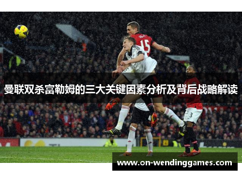 曼联双杀富勒姆的三大关键因素分析及背后战略解读