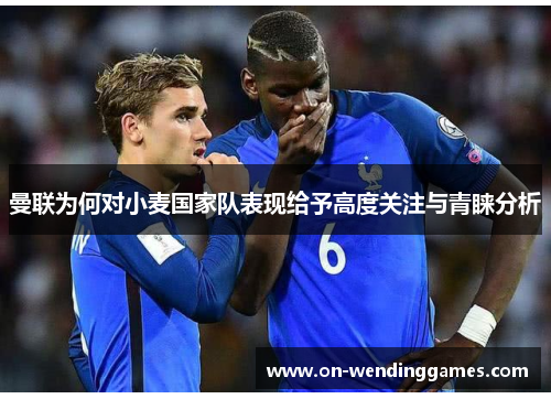 曼联为何对小麦国家队表现给予高度关注与青睐分析