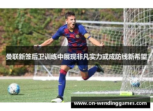 曼联新签后卫训练中展现非凡实力或成防线新希望