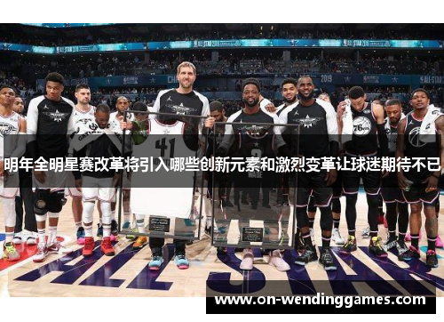 明年全明星赛改革将引入哪些创新元素和激烈变革让球迷期待不已
