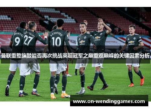 曼联重整旗鼓能否再次挑战英超冠军之巅重返巅峰的关键因素分析