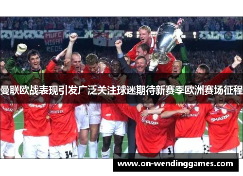 曼联欧战表现引发广泛关注球迷期待新赛季欧洲赛场征程