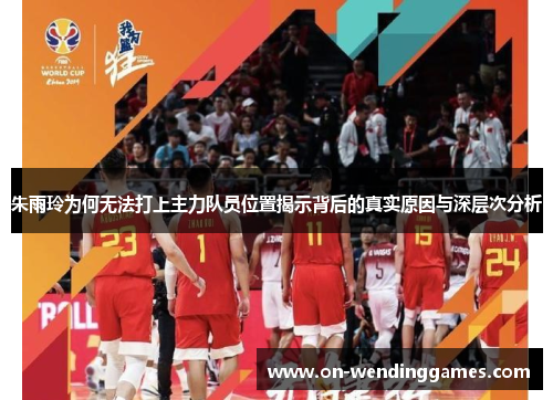 朱雨玲为何无法打上主力队员位置揭示背后的真实原因与深层次分析