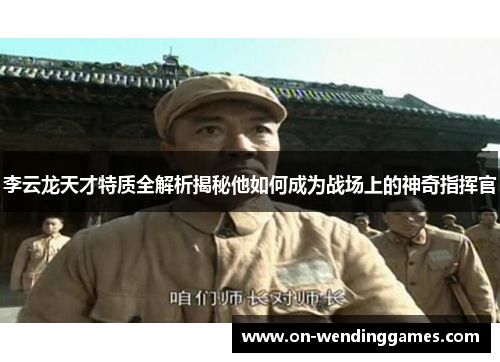李云龙天才特质全解析揭秘他如何成为战场上的神奇指挥官