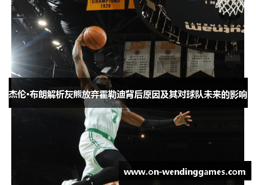 杰伦·布朗解析灰熊放弃霍勒迪背后原因及其对球队未来的影响