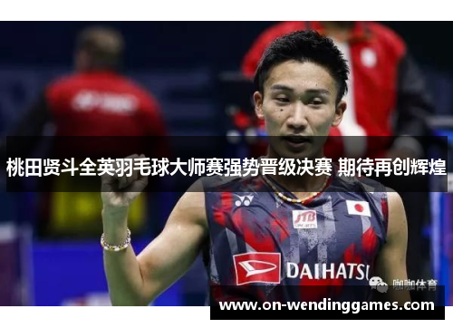 桃田贤斗全英羽毛球大师赛强势晋级决赛 期待再创辉煌