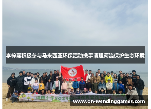 李梓嘉积极参与马来西亚环保活动携手清理河流保护生态环境 李梓嘉积极参与马来西亚环保活动携手清理河流保护生态环境