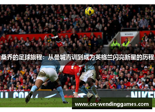桑乔的足球旅程：从曼城青训到成为英格兰闪亮新星的历程