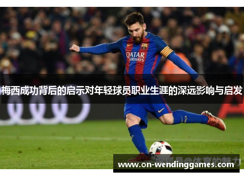 梅西成功背后的启示对年轻球员职业生涯的深远影响与启发