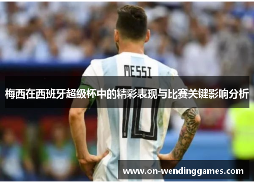 梅西在西班牙超级杯中的精彩表现与比赛关键影响分析