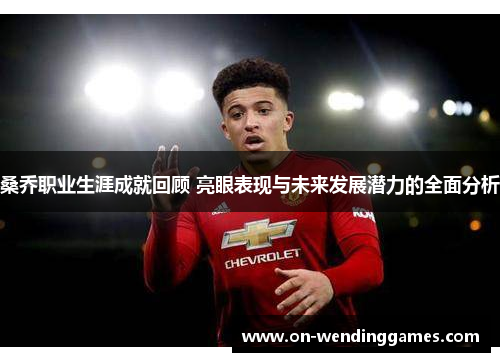 桑乔职业生涯成就回顾 亮眼表现与未来发展潜力的全面分析 桑乔职业生涯成就回顾 亮眼表现与未来发展潜力的全面分析