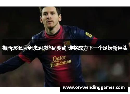 梅西退役后全球足球格局变动 谁将成为下一个足坛新巨头