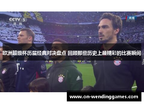 欧洲超级杯历届经典对决盘点 回顾那些历史上最精彩的比赛瞬间