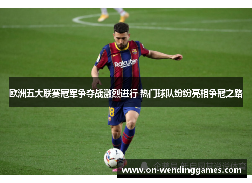 欧洲五大联赛冠军争夺战激烈进行 热门球队纷纷亮相争冠之路