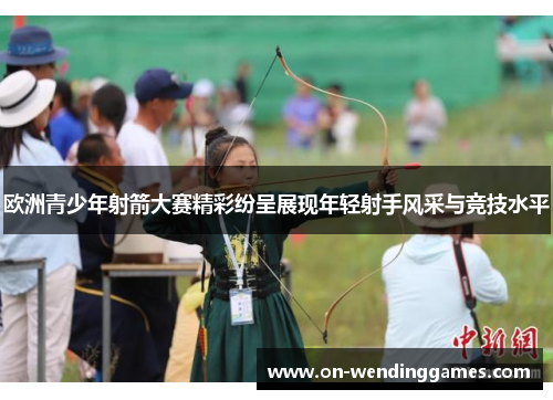 欧洲青少年射箭大赛精彩纷呈展现年轻射手风采与竞技水平
