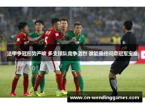 法甲争冠形势严峻 多支球队竞争激烈 谁能最终问鼎冠军宝座