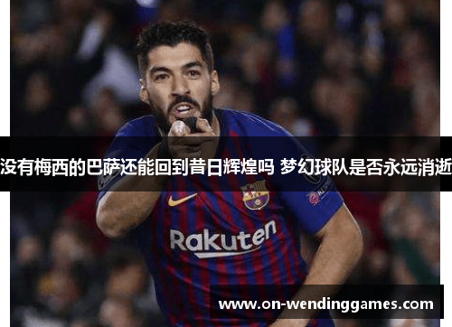 没有梅西的巴萨还能回到昔日辉煌吗 梦幻球队是否永远消逝