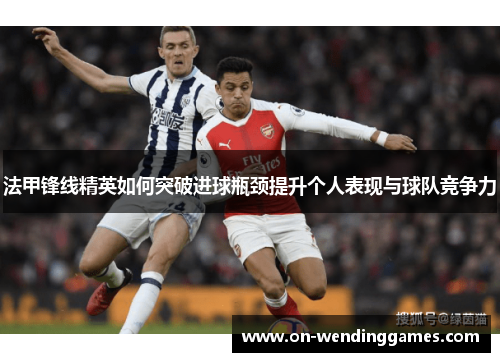 法甲锋线精英如何突破进球瓶颈提升个人表现与球队竞争力