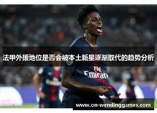法甲外援地位是否会被本土新星逐渐取代的趋势分析