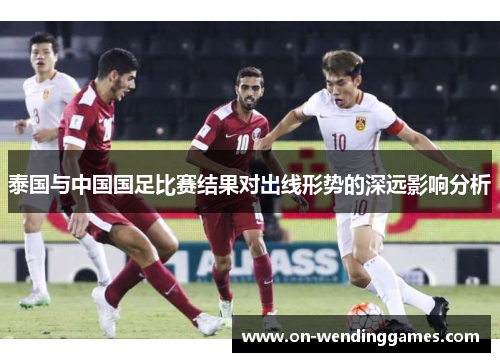泰国与中国国足比赛结果对出线形势的深远影响分析