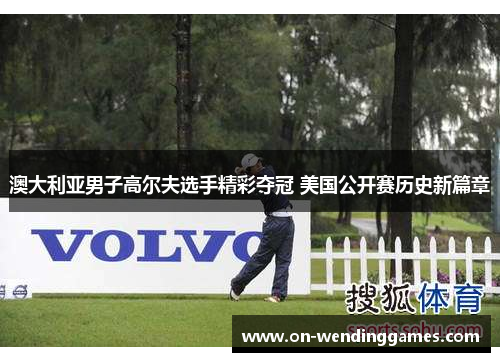 澳大利亚男子高尔夫选手精彩夺冠 美国公开赛历史新篇章