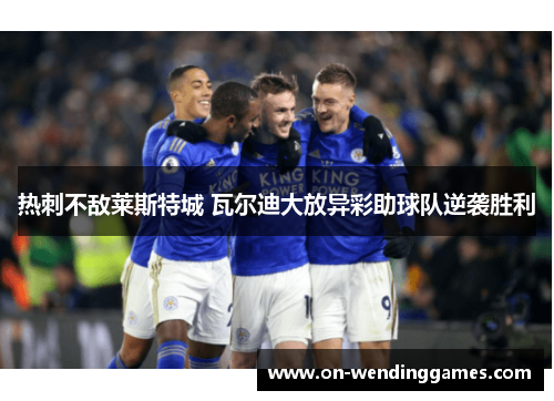 热刺不敌莱斯特城 瓦尔迪大放异彩助球队逆袭胜利