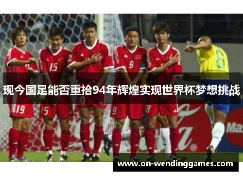 现今国足能否重拾94年辉煌实现世界杯梦想挑战