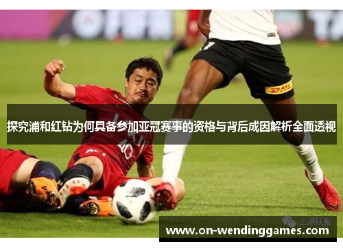 探究浦和红钻为何具备参加亚冠赛事的资格与背后成因解析全面透视